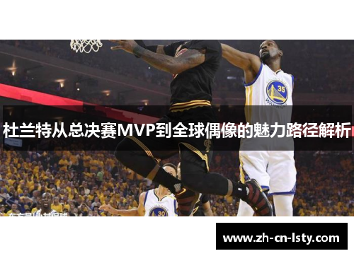 杜兰特从总决赛MVP到全球偶像的魅力路径解析 杜兰特从总决赛MVP到全球偶像的魅力路径解析