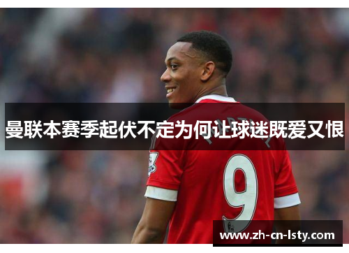 曼联本赛季起伏不定为何让球迷既爱又恨 曼联本赛季起伏不定为何让球迷既爱又恨