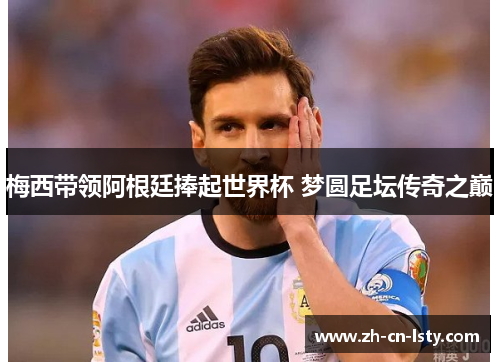 梅西带领阿根廷捧起世界杯 梦圆足坛传奇之巅 梅西带领阿根廷捧起世界杯 梦圆足坛传奇之巅