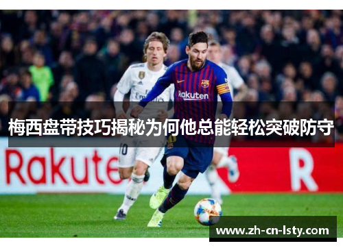 梅西盘带技巧揭秘为何他总能轻松突破防守 梅西盘带技巧揭秘为何他总能轻松突破防守