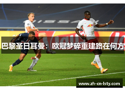 巴黎圣日耳曼:欧冠梦碎重建路在何方 巴黎圣日耳曼:欧冠梦碎重建路在何方