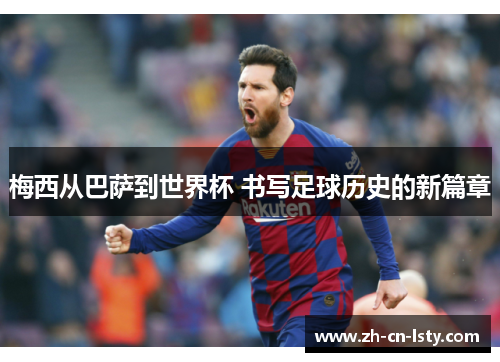 梅西从巴萨到世界杯 书写足球历史的新篇章 梅西从巴萨到世界杯 书写足球历史的新篇章