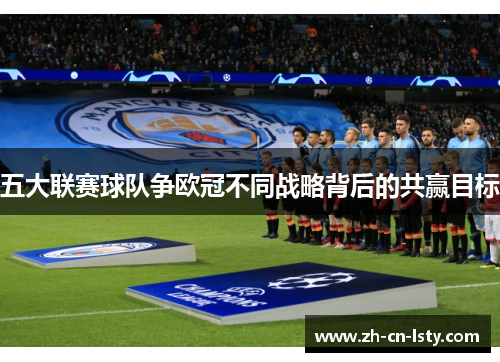 五大联赛球队争欧冠不同战略背后的共赢目标 五大联赛球队争欧冠不同战略背后的共赢目标