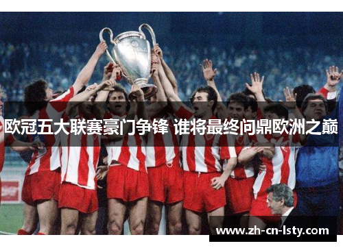 欧冠五大联赛豪门争锋 谁将最终问鼎欧洲之巅 欧冠五大联赛豪门争锋 谁将最终问鼎欧洲之巅