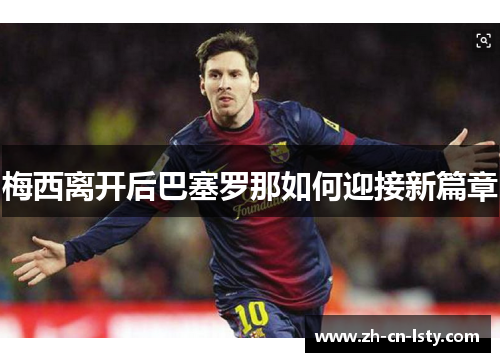 梅西离开后巴塞罗那如何迎接新篇章 梅西离开后巴塞罗那如何迎接新篇章