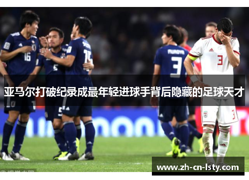 亚马尔打破纪录成最年轻进球手背后隐藏的足球天才 亚马尔打破纪录成最年轻进球手背后隐藏的足球天才