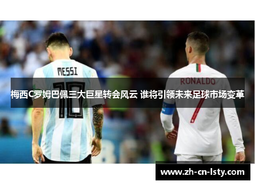 梅西C罗姆巴佩三大巨星转会风云 谁将引领未来足球市场变革 梅西C罗姆巴佩三大巨星转会风云 谁将引领未来足球市场变革
