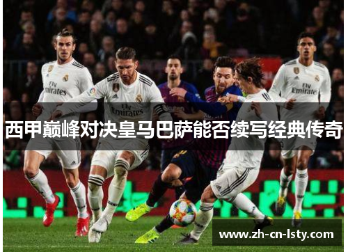 西甲巅峰对决皇马巴萨能否续写经典传奇 西甲巅峰对决皇马巴萨能否续写经典传奇