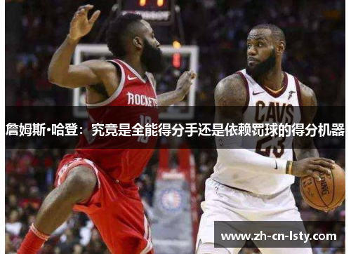 詹姆斯·哈登:究竟是全能得分手还是依赖罚球的得分机器 詹姆斯·哈登:究竟是全能得分手还是依赖罚球的得分机器