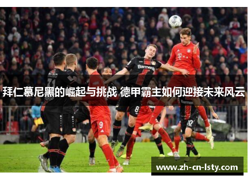 拜仁慕尼黑的崛起与挑战 德甲霸主如何迎接未来风云 拜仁慕尼黑的崛起与挑战 德甲霸主如何迎接未来风云