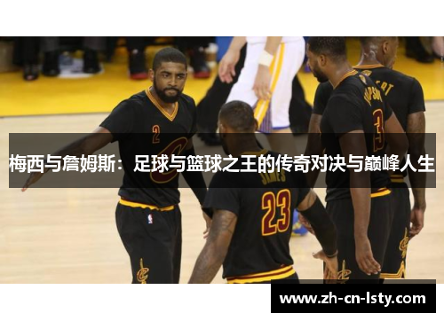 梅西与詹姆斯:足球与篮球之王的传奇对决与巅峰人生 梅西与詹姆斯:足球与篮球之王的传奇对决与巅峰人生