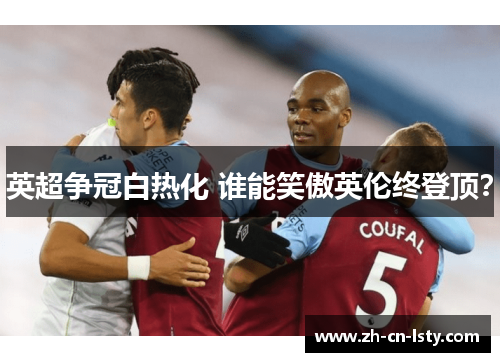 英超争冠白热化 谁能笑傲英伦终登顶? 英超争冠白热化 谁能笑傲英伦终登顶?