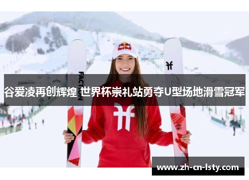 谷爱凌再创辉煌 世界杯崇礼站勇夺U型场地滑雪冠军 谷爱凌再创辉煌 世界杯崇礼站勇夺U型场地滑雪冠军