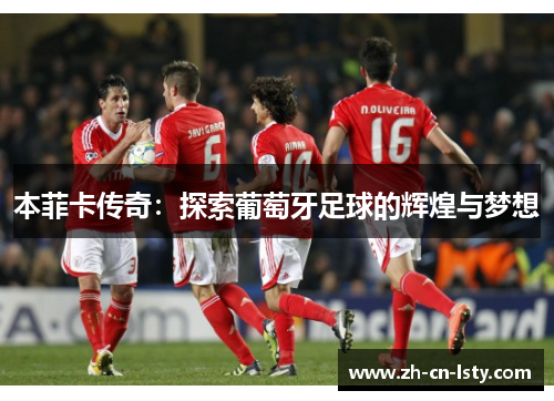 本菲卡传奇:探索葡萄牙足球的辉煌与梦想 本菲卡传奇:探索葡萄牙足球的辉煌与梦想
