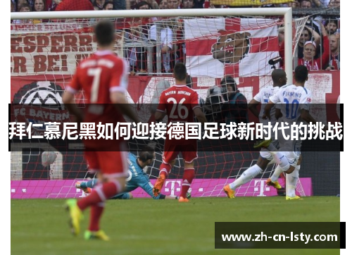 拜仁慕尼黑如何迎接德国足球新时代的挑战 拜仁慕尼黑如何迎接德国足球新时代的挑战