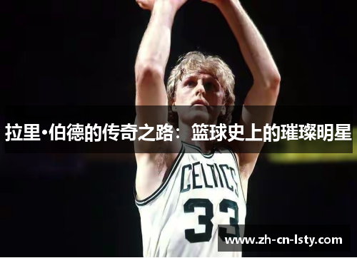 拉里·伯德的传奇之路:篮球史上的璀璨明星 拉里·伯德的传奇之路:篮球史上的璀璨明星