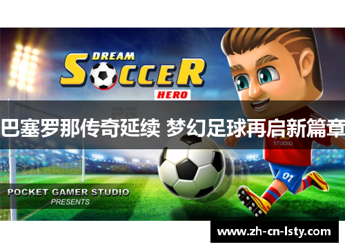 巴塞罗那传奇延续 梦幻足球再启新篇章 巴塞罗那传奇延续 梦幻足球再启新篇章