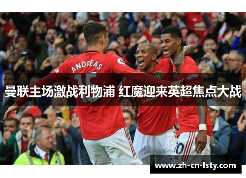 曼联主场激战利物浦 红魔迎来英超焦点大战 曼联主场激战利物浦 红魔迎来英超焦点大战
