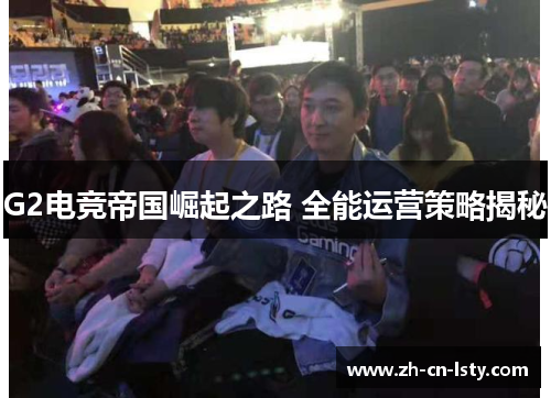 G2电竞帝国崛起之路 全能运营策略揭秘 G2电竞帝国崛起之路 全能运营策略揭秘