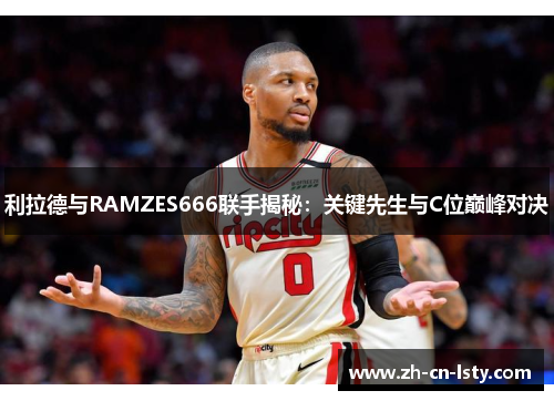 利拉德与RAMZES666联手揭秘:关键先生与C位巅峰对决 利拉德与RAMZES666联手揭秘:关键先生与C位巅峰对决