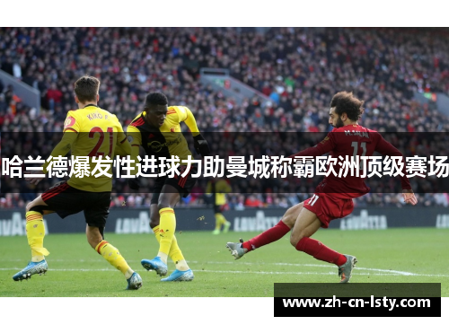 哈兰德爆发性进球力助曼城称霸欧洲顶级赛场 哈兰德爆发性进球力助曼城称霸欧洲顶级赛场