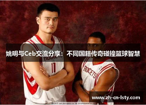 姚明与Ceb交流分享:不同国籍传奇碰撞篮球智慧 姚明与Ceb交流分享:不同国籍传奇碰撞篮球智慧