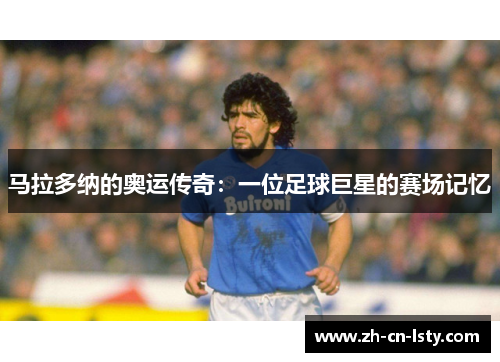 马拉多纳的奥运传奇:一位足球巨星的赛场记忆 马拉多纳的奥运传奇:一位足球巨星的赛场记忆
