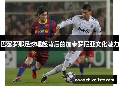 巴塞罗那足球崛起背后的加泰罗尼亚文化魅力 巴塞罗那足球崛起背后的加泰罗尼亚文化魅力
