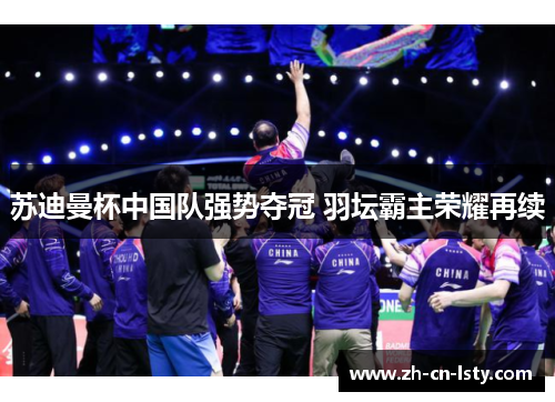 苏迪曼杯中国队强势夺冠 羽坛霸主荣耀再续 苏迪曼杯中国队强势夺冠 羽坛霸主荣耀再续
