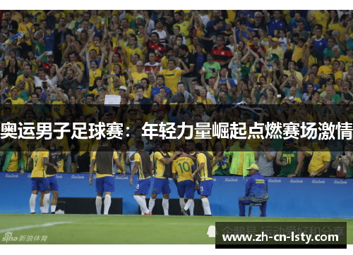 奥运男子足球赛：年轻力量崛起点燃赛场激情