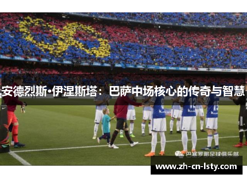 安德烈斯·伊涅斯塔:巴萨中场核心的传奇与智慧 安德烈斯·伊涅斯塔:巴萨中场核心的传奇与智慧