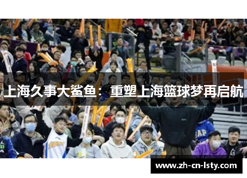 上海久事大鲨鱼:重塑上海篮球梦再启航 上海久事大鲨鱼:重塑上海篮球梦再启航