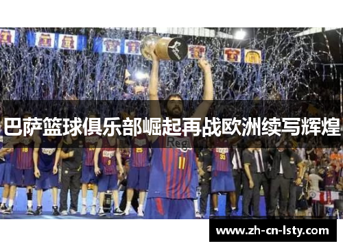 巴萨篮球俱乐部崛起再战欧洲续写辉煌 巴萨篮球俱乐部崛起再战欧洲续写辉煌