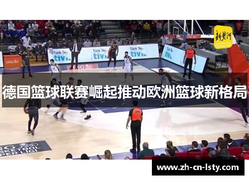 德国篮球联赛崛起推动欧洲篮球新格局 德国篮球联赛崛起推动欧洲篮球新格局
