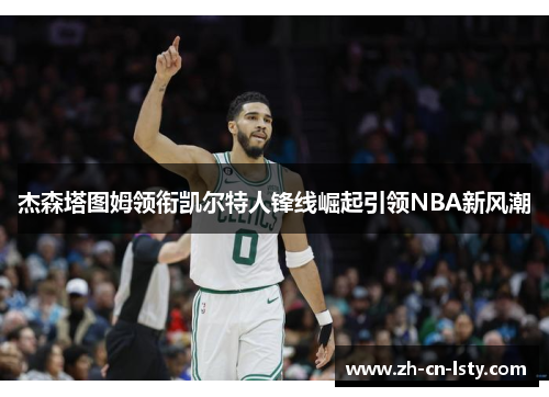 杰森塔图姆领衔凯尔特人锋线崛起引领NBA新风潮 杰森塔图姆领衔凯尔特人锋线崛起引领NBA新风潮