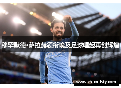 穆罕默德·萨拉赫领衔埃及足球崛起再创辉煌 穆罕默德·萨拉赫领衔埃及足球崛起再创辉煌