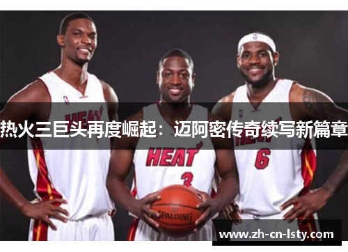 热火三巨头再度崛起:迈阿密传奇续写新篇章 热火三巨头再度崛起:迈阿密传奇续写新篇章
