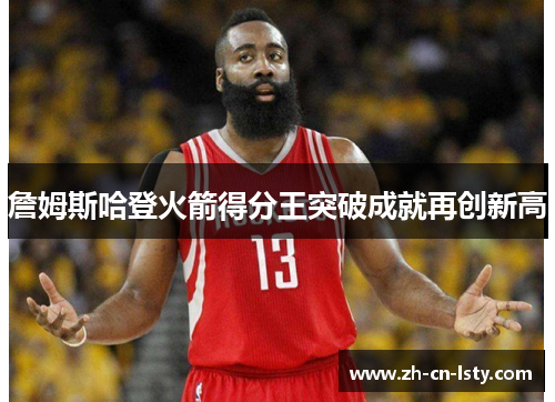 詹姆斯哈登火箭得分王突破成就再创新高 詹姆斯哈登火箭得分王突破成就再创新高