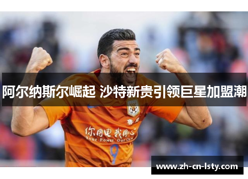 阿尔纳斯尔崛起 沙特新贵引领巨星加盟潮