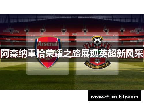 阿森纳重拾荣耀之路展现英超新风采