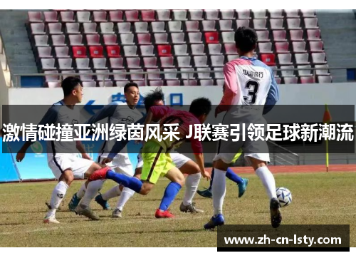 激情碰撞亚洲绿茵风采 J联赛引领足球新潮流 激情碰撞亚洲绿茵风采 J联赛引领足球新潮流