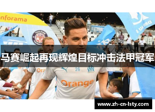 马赛崛起再现辉煌目标冲击法甲冠军 马赛崛起再现辉煌目标冲击法甲冠军