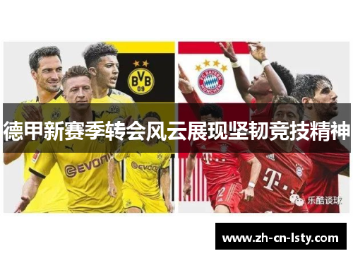 德甲新赛季转会风云展现坚韧竞技精神 德甲新赛季转会风云展现坚韧竞技精神