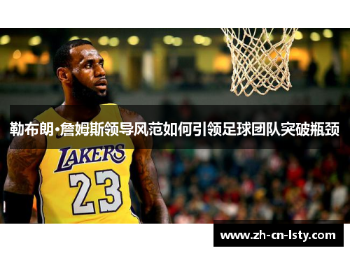勒布朗·詹姆斯领导风范如何引领足球团队突破瓶颈 勒布朗·詹姆斯领导风范如何引领足球团队突破瓶颈