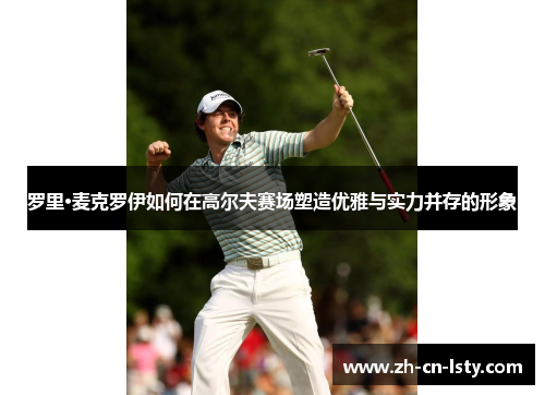 罗里·麦克罗伊如何在高尔夫赛场塑造优雅与实力并存的形象