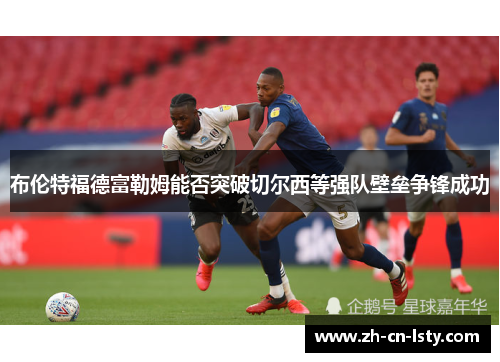 布伦特福德富勒姆能否突破切尔西等强队壁垒争锋成功