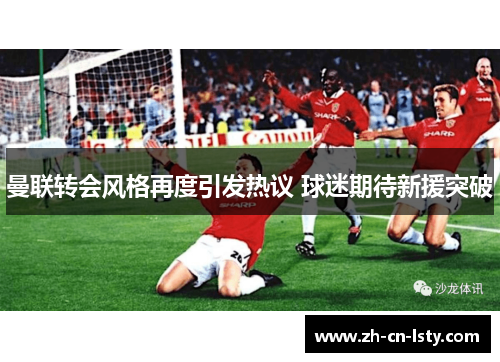 曼联转会风格再度引发热议 球迷期待新援突破 曼联转会风格再度引发热议 球迷期待新援突破
