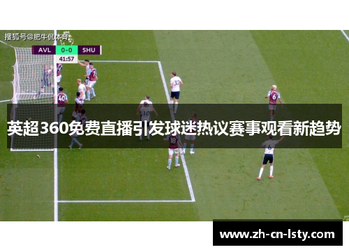 英超360免费直播引发球迷热议赛事观看新趋势
