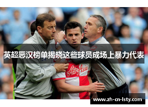 英超恶汉榜单揭晓这些球员成场上暴力代表 英超恶汉榜单揭晓这些球员成场上暴力代表