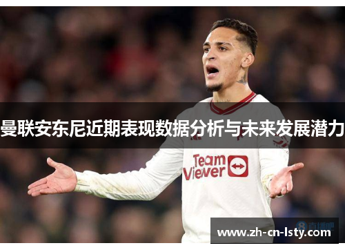 曼联安东尼近期表现数据分析与未来发展潜力 曼联安东尼近期表现数据分析与未来发展潜力
